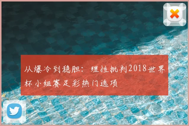 从爆冷到稳胆：理性批判2018世界杯小组赛足彩热门选项