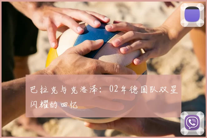 巴拉克与克洛泽：02年德国队双星闪耀的回忆