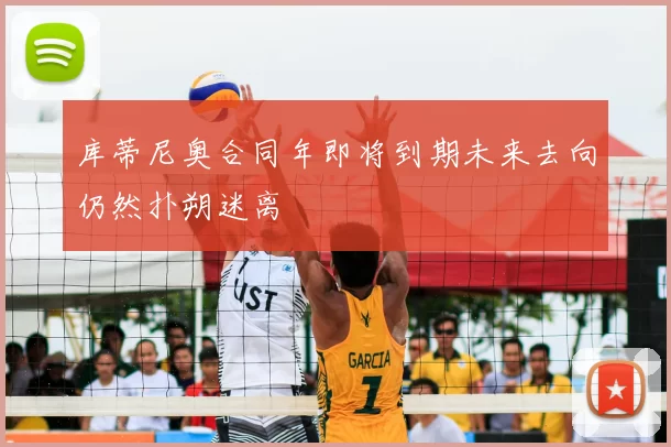 库蒂尼奥合同年即将到期未来去向仍然扑朔迷离