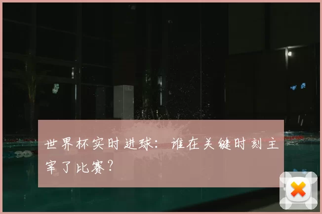 世界杯实时进球：谁在关键时刻主宰了比赛？