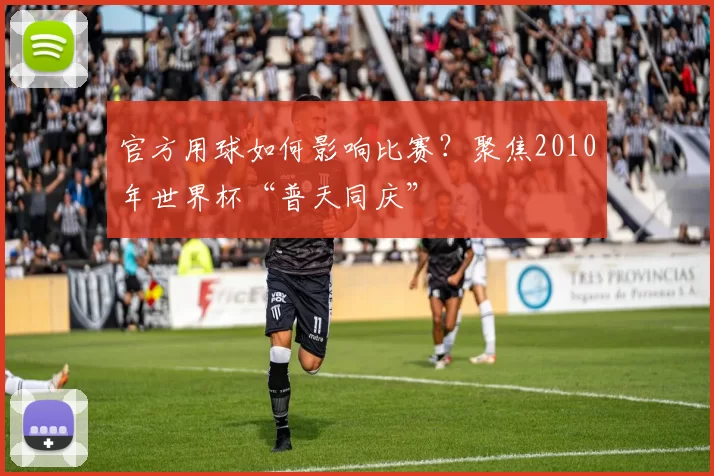 官方用球如何影响比赛？聚焦2010年世界杯“普天同庆”