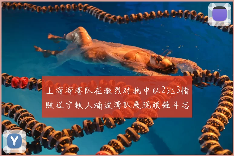 上海海港队在激烈对抗中以2比3惜败辽宁铁人楠波湾队展现顽强斗志
