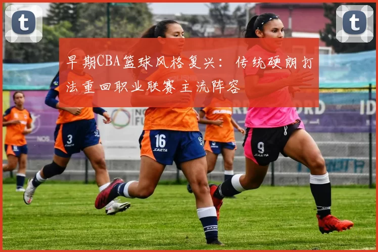 早期CBA篮球风格复兴：传统硬朗打法重回职业联赛主流阵容