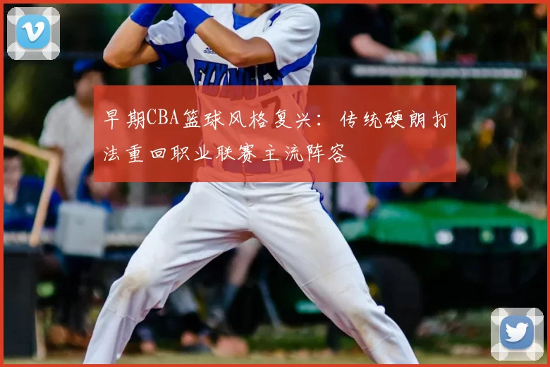 早期CBA篮球风格复兴：传统硬朗打法重回职业联赛主流阵容