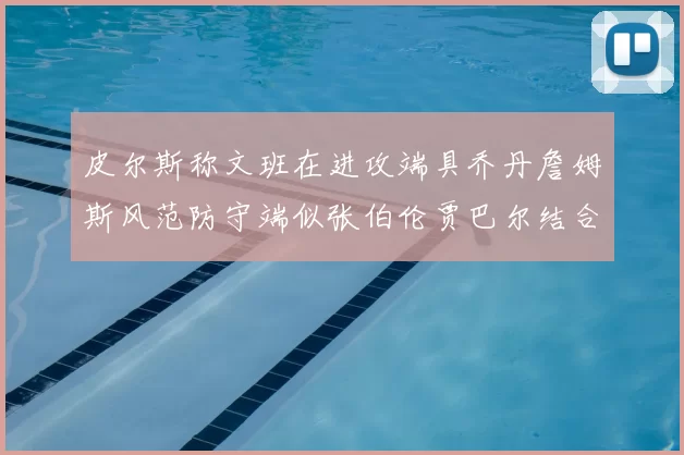 皮尔斯称文班在进攻端具乔丹詹姆斯风范防守端似张伯伦贾巴尔结合