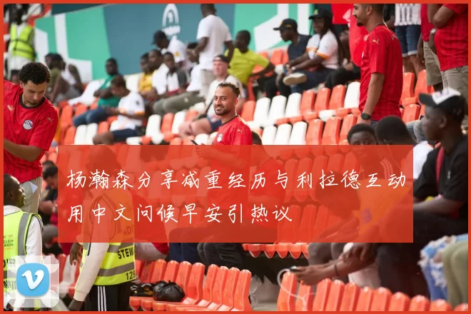 杨瀚森分享减重经历与利拉德互动用中文问候早安引热议