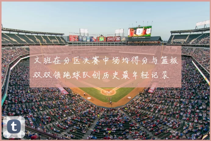 文班在分区决赛中场均得分与篮板双双领跑球队创历史最年轻记录