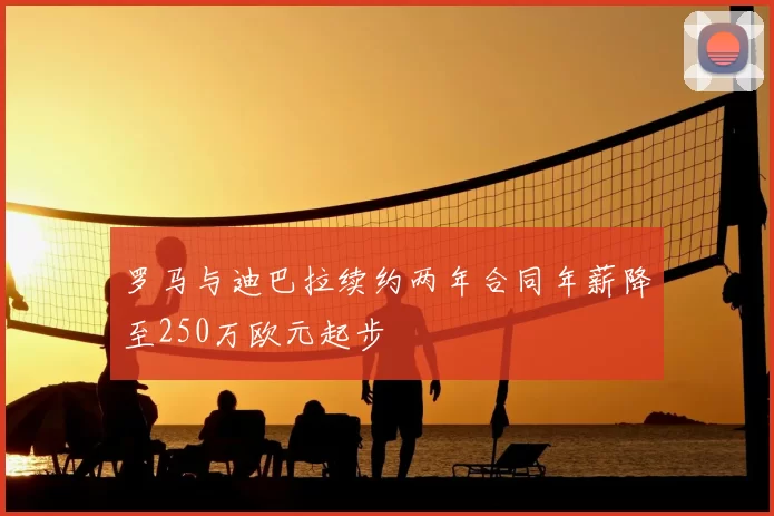 罗马与迪巴拉续约两年合同年薪降至250万欧元起步