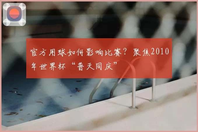 官方用球如何影响比赛?聚焦2010年世界杯“普天同庆”