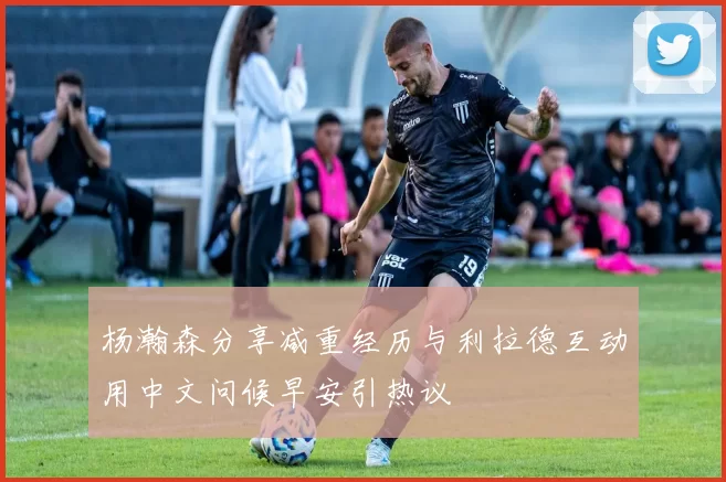 杨瀚森分享减重经历与利拉德互动用中文问候早安引热议