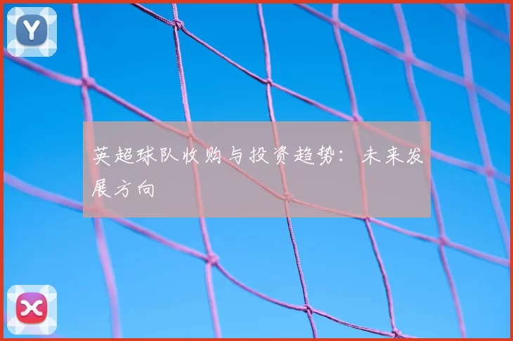 英超球队收购与投资趋势:未来发展方向