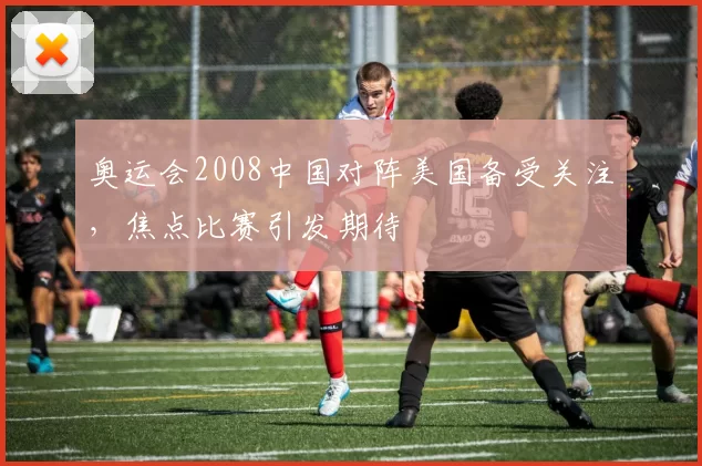 奥运会2008中国对阵美国备受关注,焦点比赛引发期待