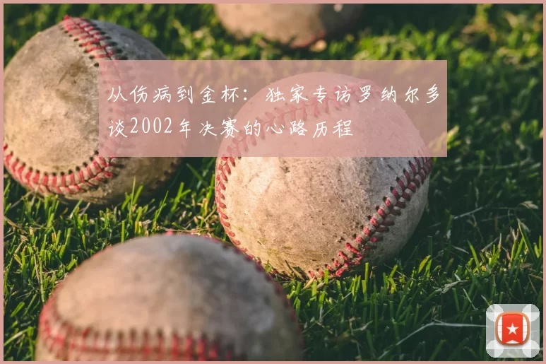 从伤病到金杯:独家专访罗纳尔多谈2002年决赛的心路历程