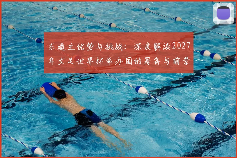东道主优势与挑战:深度解读2027年女足世界杯举办国的筹备与前景