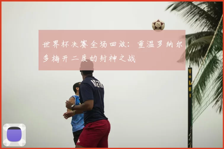 世界杯决赛全场回放:重温罗纳尔多梅开二度的封神之战