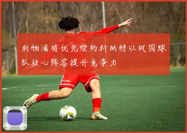 利物浦将优先续约科纳特以巩固球队核心阵容提升竞争力