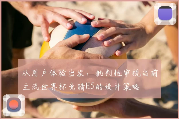 从用户体验出发,批判性审视当前主流世界杯竞猜H5的设计策略