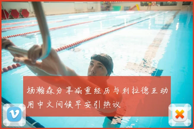 杨瀚森分享减重经历与利拉德互动用中文问候早安引热议