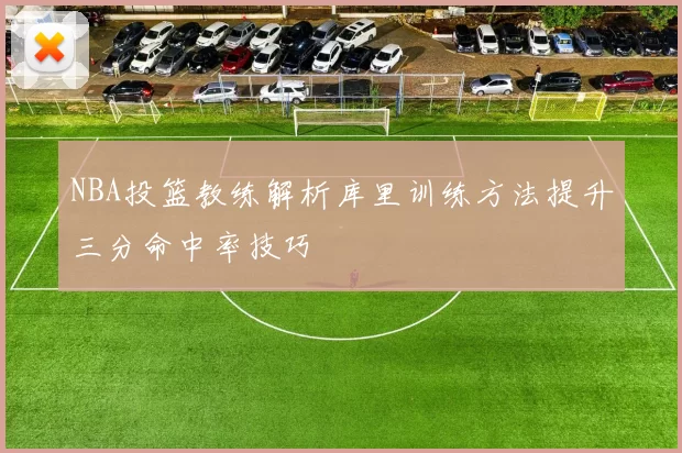 NBA投篮教练解析库里训练方法提升三分命中率技巧