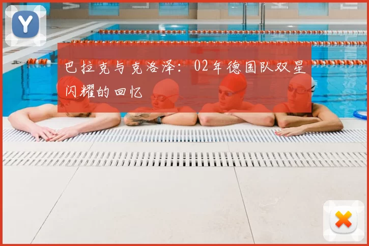 巴拉克与克洛泽：02年德国队双星闪耀的回忆