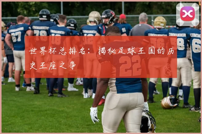 世界杯总排名:揭秘足球王国的历史王座之争