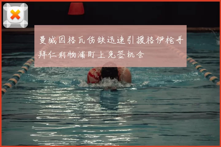 曼城因格瓦伤缺迅速引援格伊枪手拜仁利物浦盯上免签机会