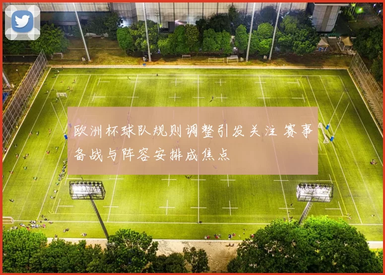 欧洲杯球队规则调整引发关注 赛事备战与阵容安排成焦点