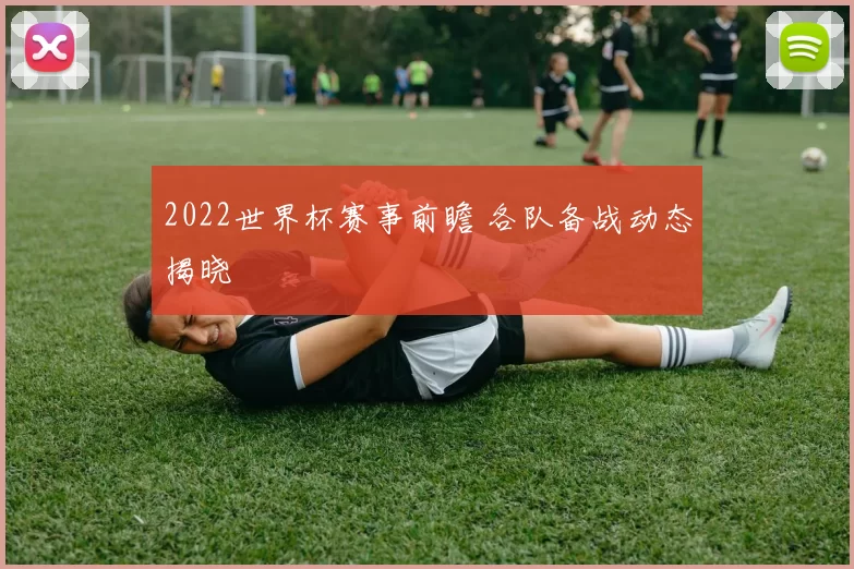 2022世界杯赛事前瞻 各队备战动态揭晓