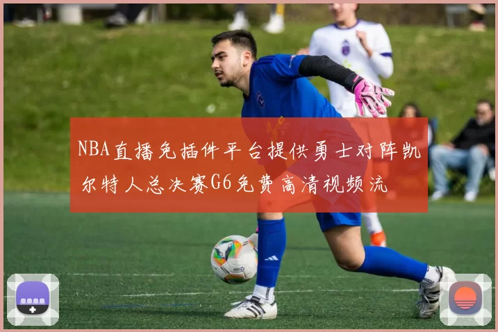 NBA直播免插件平台提供勇士对阵凯尔特人总决赛G6免费高清视频流
