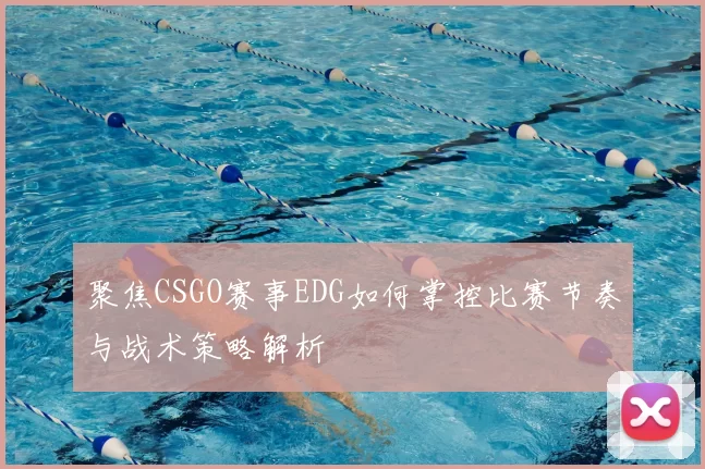 聚焦CSGO赛事EDG如何掌控比赛节奏与战术策略解析