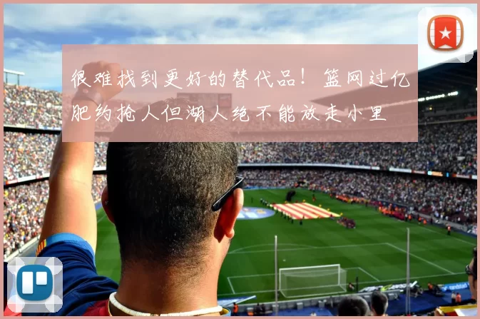 很难找到更好的替代品!篮网过亿肥约抢人但湖人绝不能放走小里