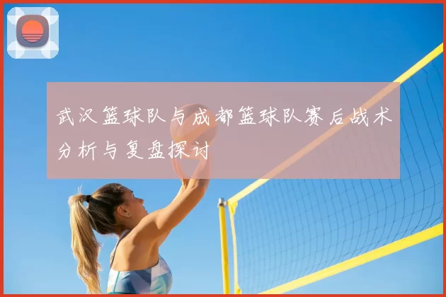 武汉篮球队与成都篮球队赛后战术分析与复盘探讨