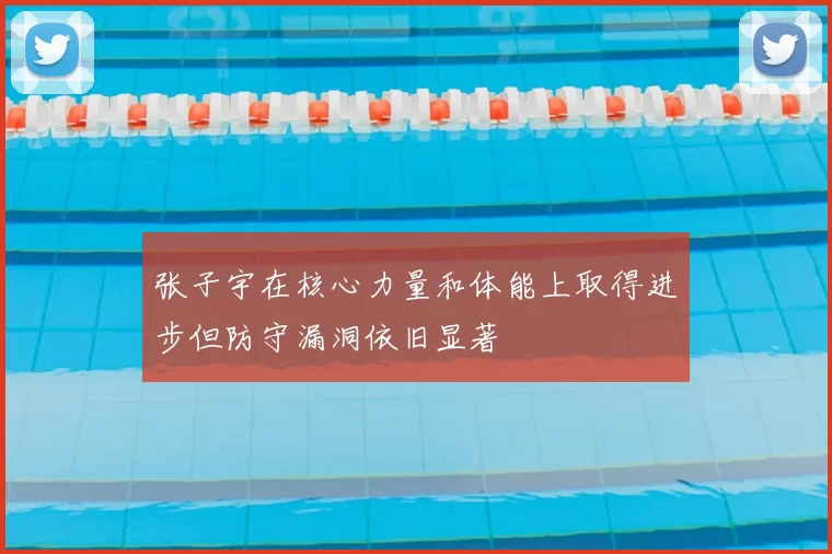 张子宇在核心力量和体能上取得进步但防守漏洞依旧显著
