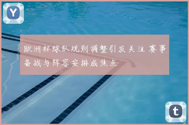 欧洲杯球队规则调整引发关注 赛事备战与阵容安排成焦点