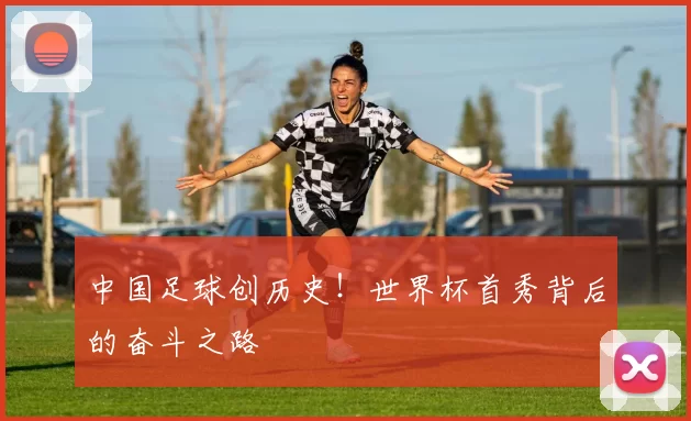 中国足球创历史!世界杯首秀背后的奋斗之路