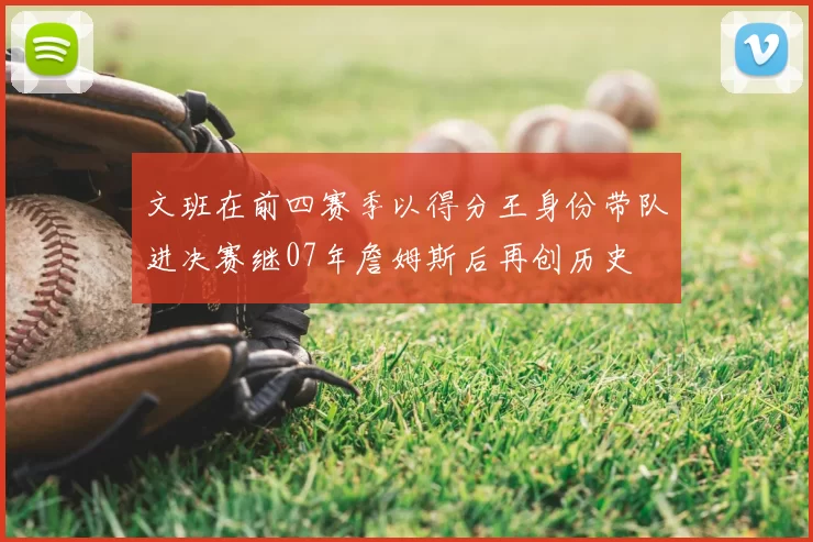 文班在前四赛季以得分王身份带队进决赛继07年詹姆斯后再创历史