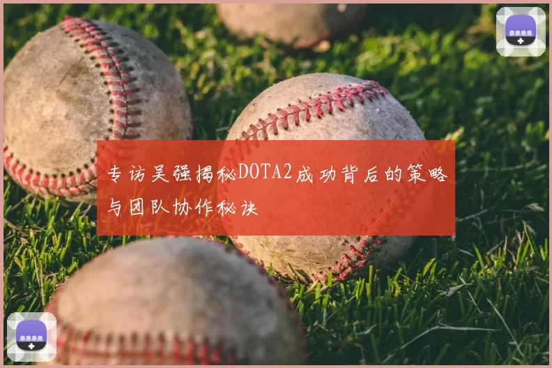 专访吴强揭秘DOTA2成功背后的策略与团队协作秘诀