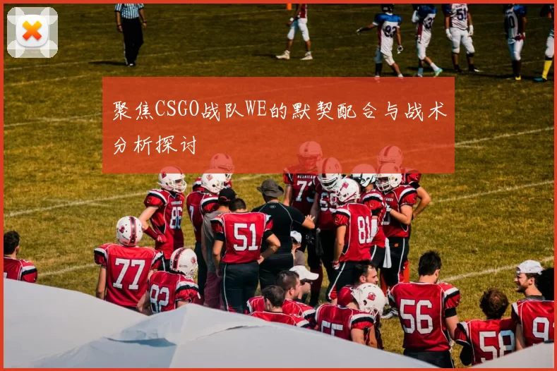 聚焦CSGO战队WE的默契配合与战术分析探讨