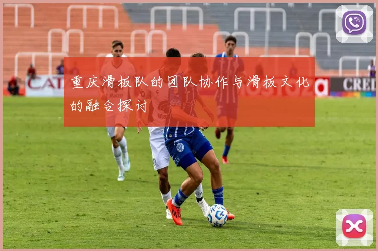 重庆滑板队的团队协作与滑板文化的融合探讨