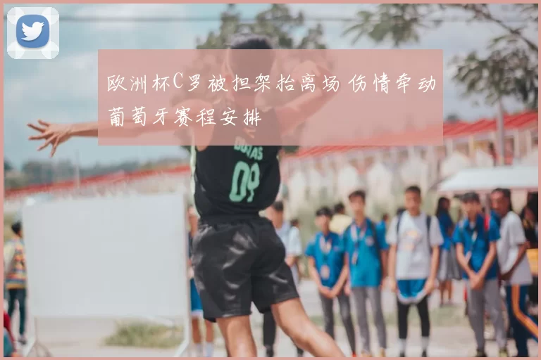欧洲杯C罗被担架抬离场 伤情牵动葡萄牙赛程安排