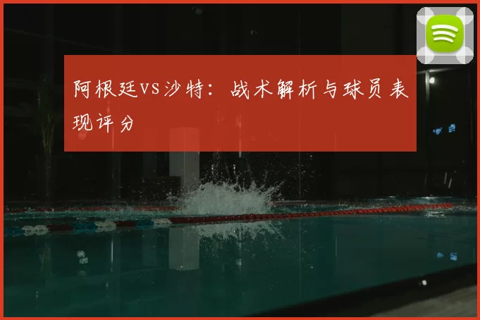 阿根廷vs沙特:战术解析与球员表现评分