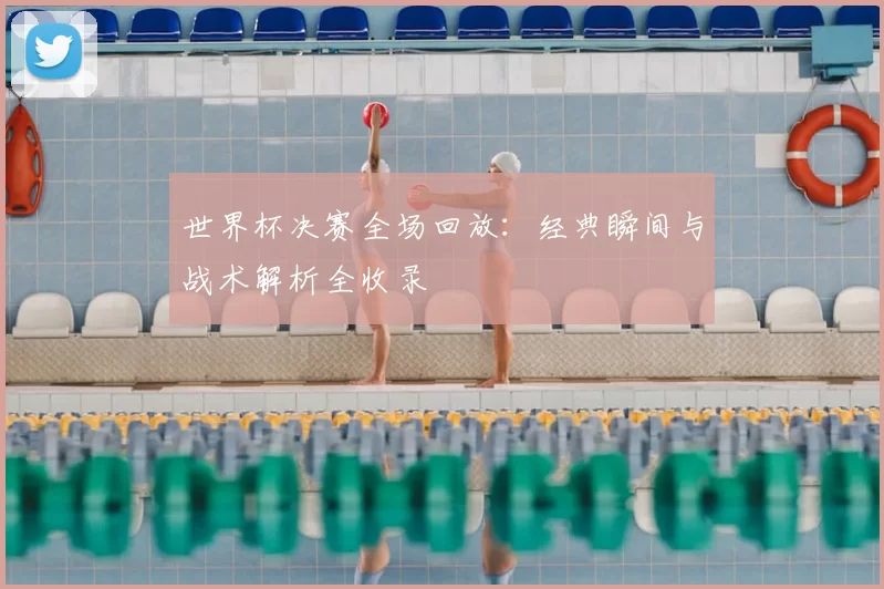 世界杯决赛全场回放:经典瞬间与战术解析全收录