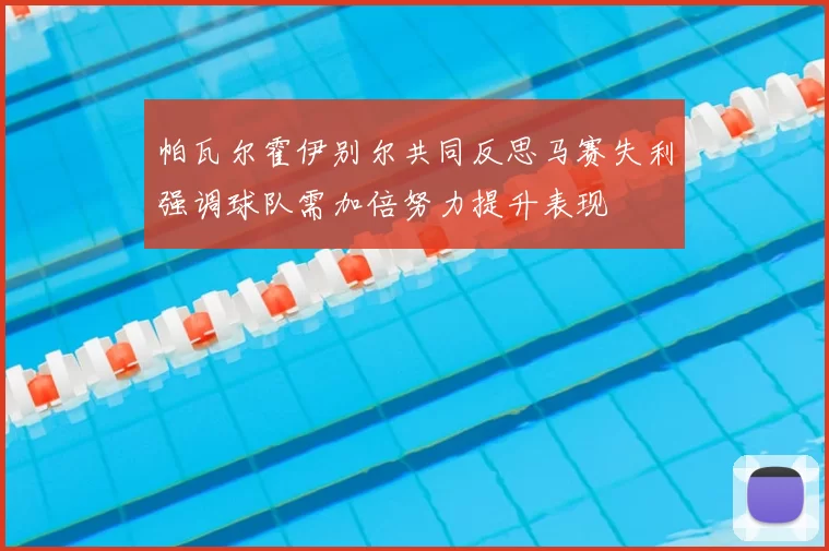 帕瓦尔霍伊别尔共同反思马赛失利强调球队需加倍努力提升表现