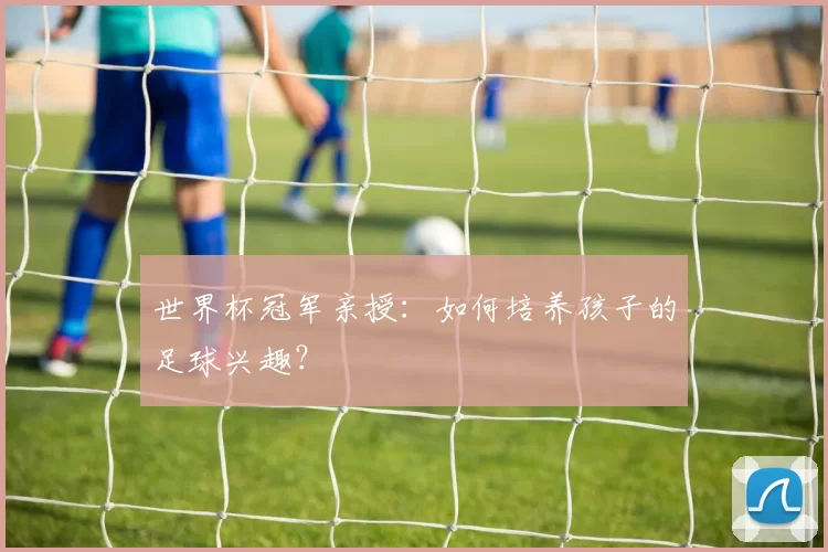 世界杯冠军亲授:如何培养孩子的足球兴趣?