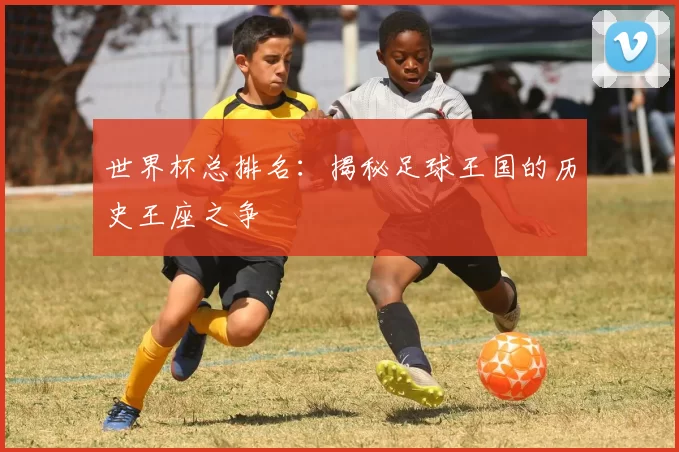 世界杯总排名:揭秘足球王国的历史王座之争