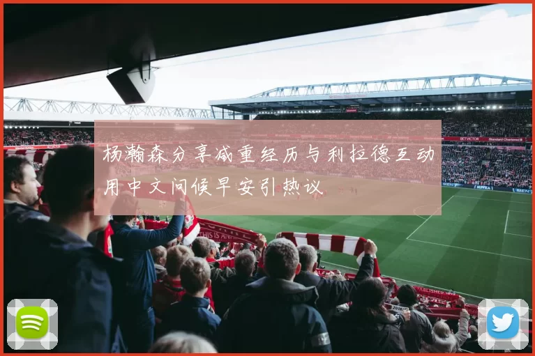 杨瀚森分享减重经历与利拉德互动用中文问候早安引热议