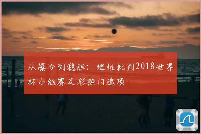 从爆冷到稳胆:理性批判2018世界杯小组赛足彩热门选项