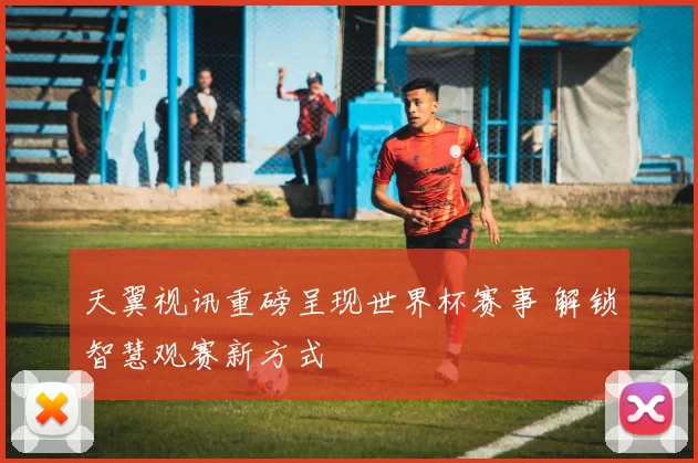 天翼视讯重磅呈现世界杯赛事 解锁智慧观赛新方式