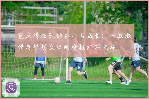 重庆滑板队的奋斗与成长:一段激情与梦想交织的滑板纪实之旅