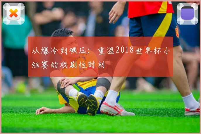 从爆冷到碾压：重温2018世界杯小组赛的戏剧性时刻